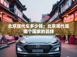北京现代车多少钱；北京现代是哪个国家的品牌