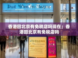 香港回北京有免税店吗现在；香港回北京有免税店吗