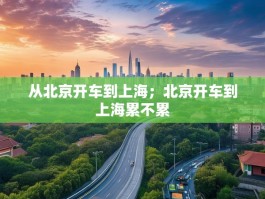 从北京开车到上海；北京开车到上海累不累