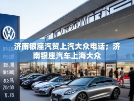 济南银座汽贸上汽大众电话；济南银座汽车上海大众