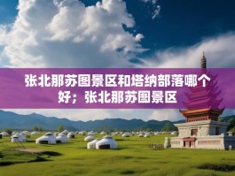 张北那苏图景区和塔纳部落哪个好；张北那苏图景区
