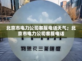 北京市电力公司客服电话天气；北京市电力公司客服电话