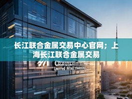 长江联合金属交易中心官网；上海长江联合金属交易