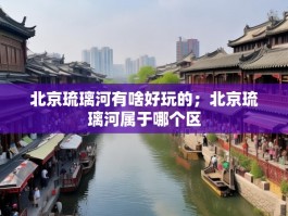 北京琉璃河有啥好玩的；北京琉璃河属于哪个区