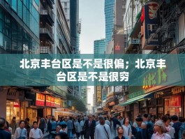北京丰台区是不是很偏；北京丰台区是不是很穷
