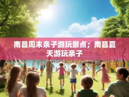 南昌周末亲子游玩景点；南昌夏天游玩亲子
