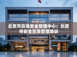 北京市应急安全管理中心；北京市安全应急管理培训