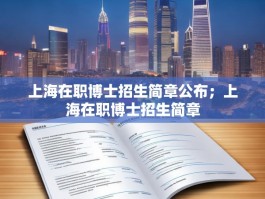 上海在职博士招生简章公布；上海在职博士招生简章