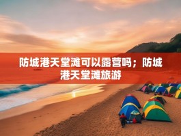防城港天堂滩可以露营吗；防城港天堂滩旅游
