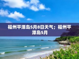 福州平潭岛5月8日天气；福州平潭岛5月