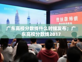 广东高校分数线什么时候发布；广东高校分数线2017