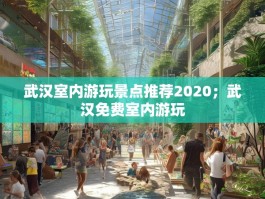 武汉室内游玩景点推荐2020；武汉免费室内游玩