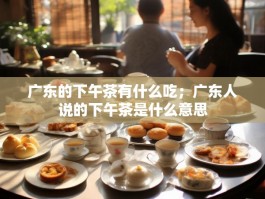 广东的下午茶有什么吃；广东人说的下午茶是什么意思