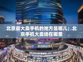 北京最大卖手机的地方是哪儿；北京手机大卖场在哪里