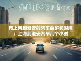 有上海到淮安的汽车要多长时间；上海到淮安汽车几个小时