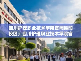 四川护理职业技术学院官网德阳校区；四川护理职业技术学院官网