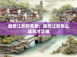 籍贯江苏的意思；籍贯江苏怎么填写才正确