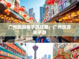 广州旅游亲子游攻略；广州旅游亲子游