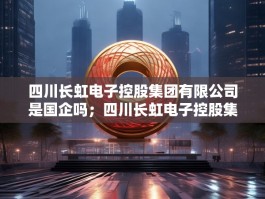 四川长虹电子控股集团有限公司是国企吗；四川长虹电子控股集团有限公司