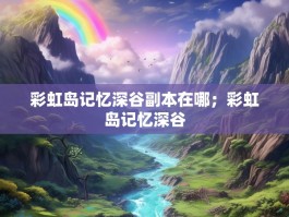 彩虹岛记忆深谷副本在哪；彩虹岛记忆深谷