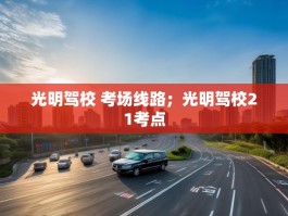 光明驾校 考场线路；光明驾校21考点