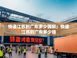 快递江苏到广东多少钱啊；快递江苏到广东多少钱