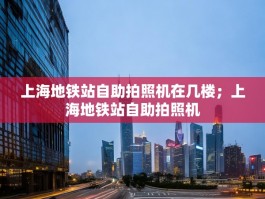 上海地铁站自助拍照机在几楼；上海地铁站自助拍照机
