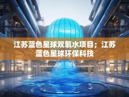 江苏蓝色星球双氧水项目；江苏蓝色星球环保科技