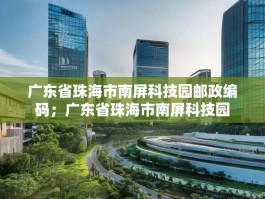 广东省珠海市南屏科技园邮政编码；广东省珠海市南屏科技园