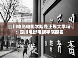 四川电影电视学院是正规大学吗；四川电影电视学院原名