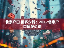 北京户口 值多少钱；2017北京户口值多少钱