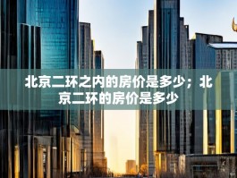 北京二环之内的房价是多少；北京二环的房价是多少