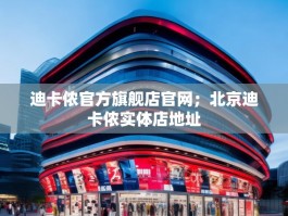 迪卡侬官方旗舰店官网；北京迪卡侬实体店地址