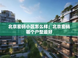 北京密码小区怎么样；北京密码哪个户型最好