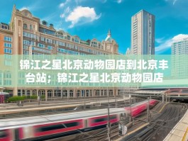 锦江之星北京动物园店到北京丰台站；锦江之星北京动物园店