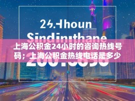 上海公积金24小时的咨询热线号码；上海公积金热线电话是多少