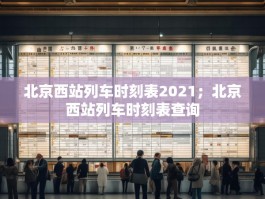 北京西站列车时刻表2021；北京西站列车时刻表查询