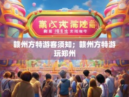 赣州方特游客须知；赣州方特游玩郑州