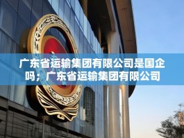 广东省运输集团有限公司是国企吗；广东省运输集团有限公司