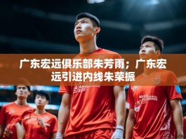 广东宏远俱乐部朱芳雨；广东宏远引进内线朱荣振