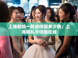 上海新娘一般给伴娘多少钱；上海婚礼干伴娘在线