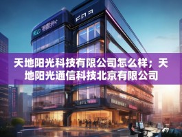 天地阳光科技有限公司怎么样；天地阳光通信科技北京有限公司
