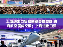 上海进出口贸易博览会成交额 珠海航空展成交额；上海进出口贸易博览会