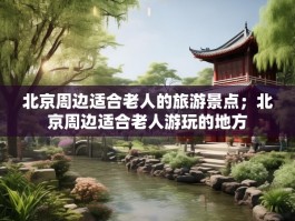 北京周边适合老人的旅游景点；北京周边适合老人游玩的地方