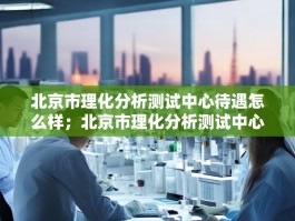 北京市理化分析测试中心待遇怎么样；北京市理化分析测试中心