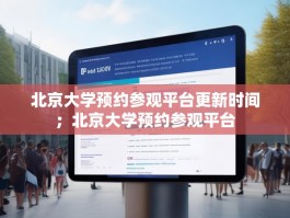 北京大学预约参观平台更新时间；北京大学预约参观平台
