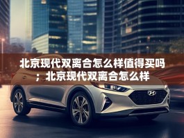 北京现代双离合怎么样值得买吗；北京现代双离合怎么样