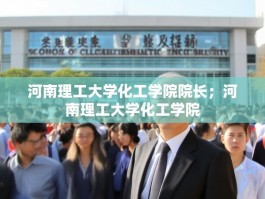 河南理工大学化工学院院长；河南理工大学化工学院