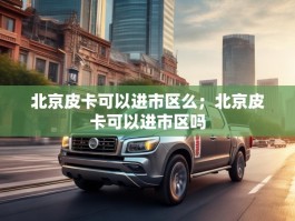 北京皮卡可以进市区么；北京皮卡可以进市区吗