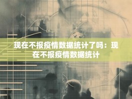 现在不报疫情数据统计了吗：现在不报疫情数据统计